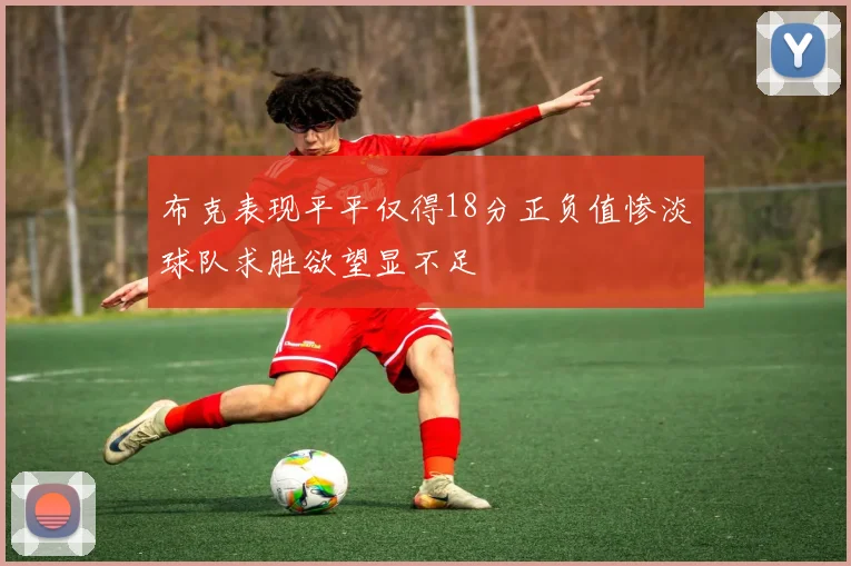 布克表现平平仅得18分正负值惨淡球队求胜欲望显不足