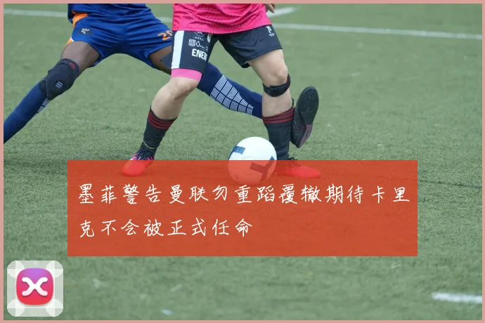 墨菲警告曼联勿重蹈覆辙期待卡里克不会被正式任命