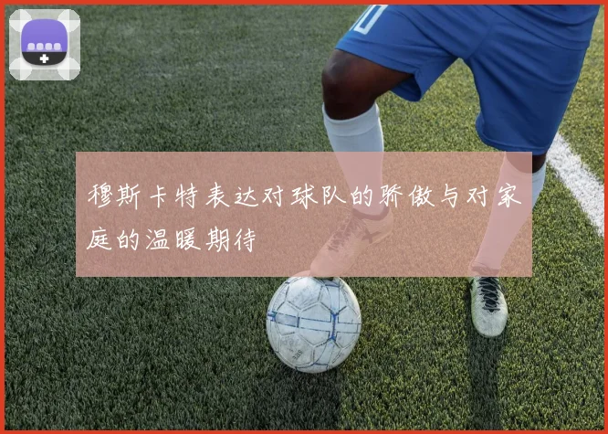 穆斯卡特表达对球队的骄傲与对家庭的温暖期待