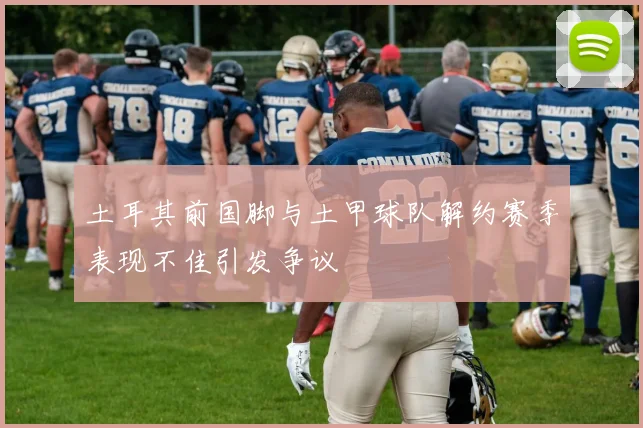 土耳其前国脚与土甲球队解约赛季表现不佳引发争议