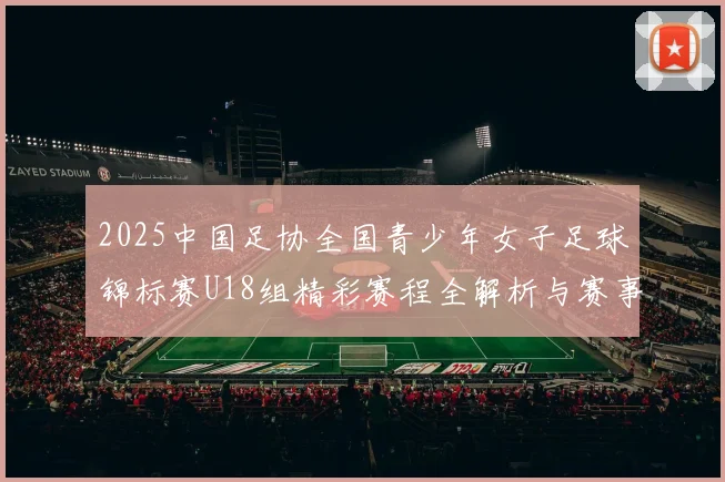 2025中国足协全国青少年女子足球锦标赛U18组精彩赛程全解析与赛事亮点展望