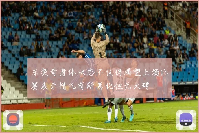 东契奇身体状态不佳仍渴望上场比赛表示情况有所恶化但无大碍