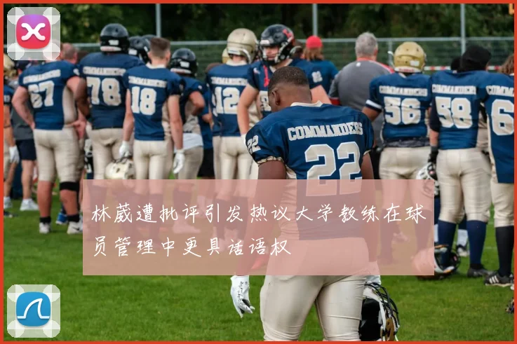 林葳遭批评引发热议大学教练在球员管理中更具话语权