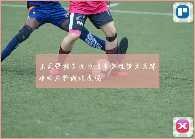 克莱强调专注力的重要性努力为球迷带来骄傲的表现