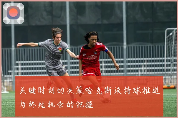 关键时刻的决策哈克斯谈持球推进与终结机会的把握