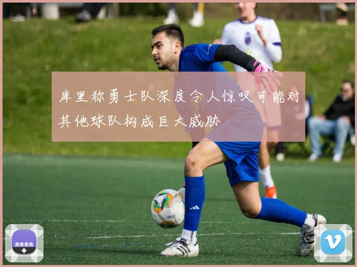 库里称勇士队深度令人惊叹可能对其他球队构成巨大威胁