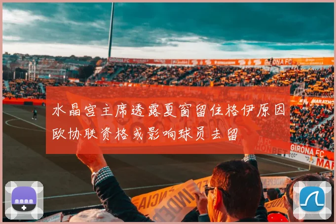 水晶宫主席透露夏窗留住格伊原因欧协联资格或影响球员去留
