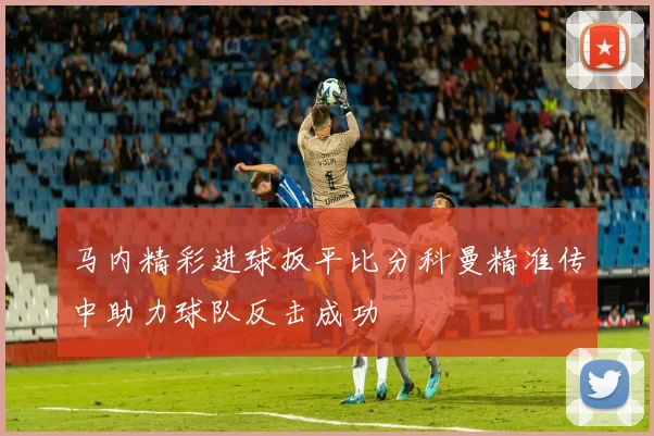 马内精彩进球扳平比分科曼精准传中助力球队反击成功