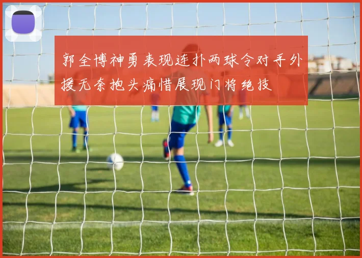 郭全博神勇表现连扑两球令对手外援无奈抱头痛惜展现门将绝技