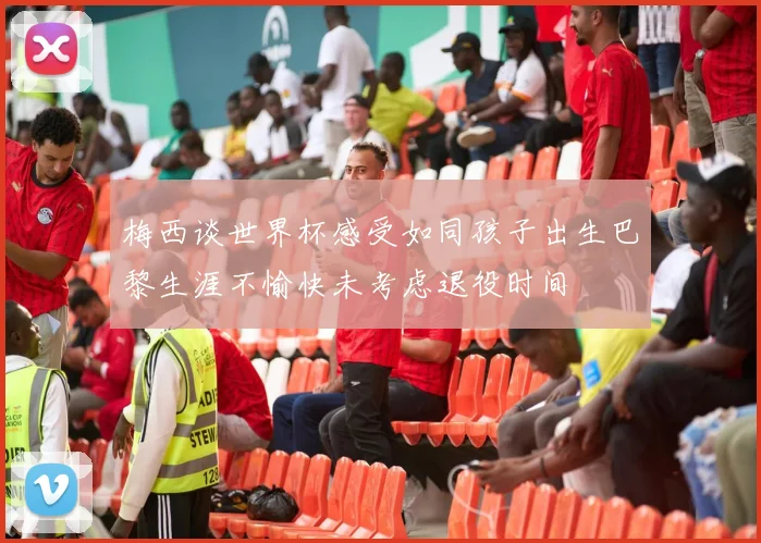 梅西谈世界杯感受如同孩子出生巴黎生涯不愉快未考虑退役时间