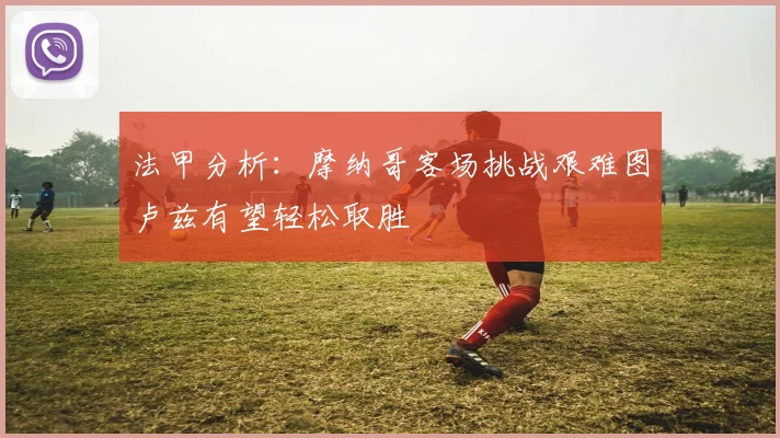 法甲分析：摩纳哥客场挑战艰难图卢兹有望轻松取胜