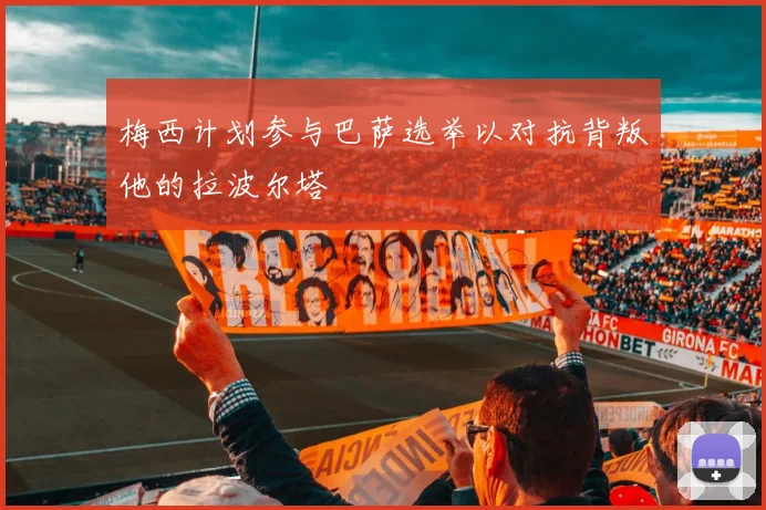 梅西计划参与巴萨选举以对抗背叛他的拉波尔塔