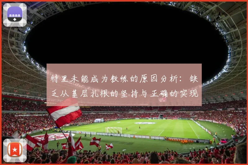 特里未能成为教练的原因分析：缺乏从基层扎根的坚持与正确的实现方式