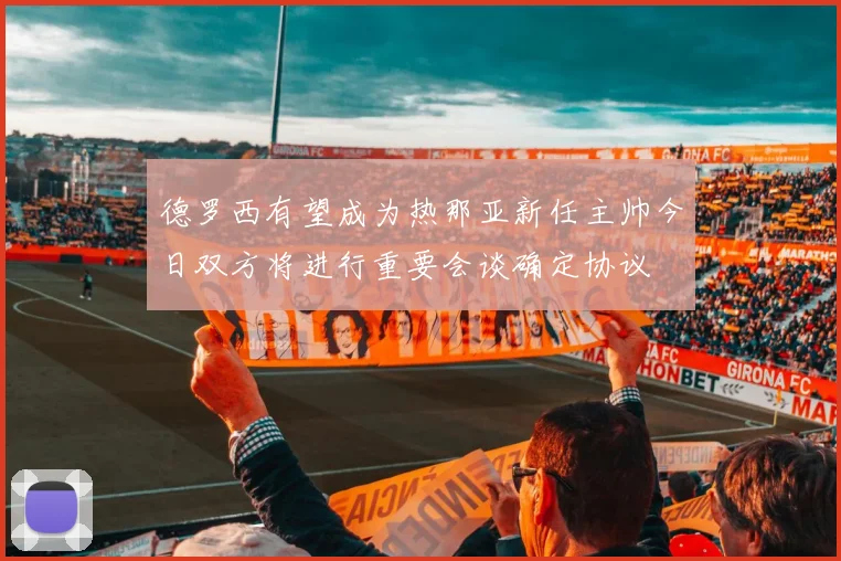 德罗西有望成为热那亚新任主帅今日双方将进行重要会谈确定协议