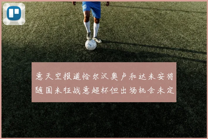 意天空报道恰尔汉奥卢和达米安将随国米征战意超杯但出场机会未定