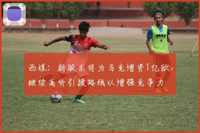 西媒：新股东将为马竞增资1亿欧，继续高价引援路线以增强竞争力