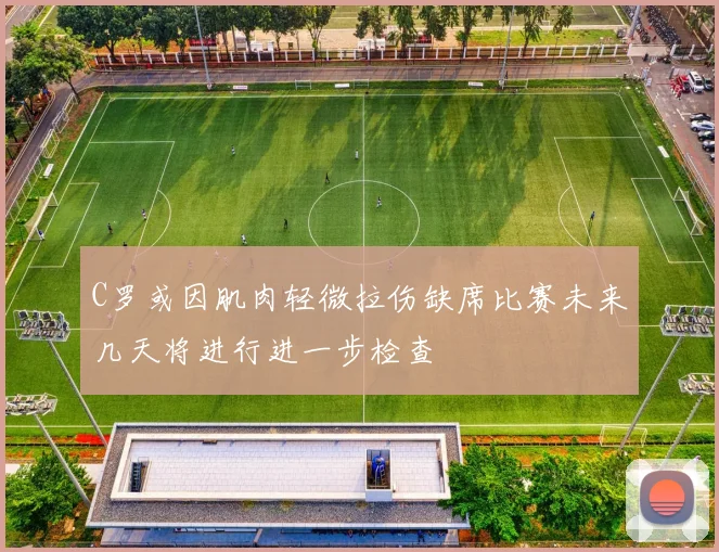 C罗或因肌肉轻微拉伤缺席比赛未来几天将进行进一步检查