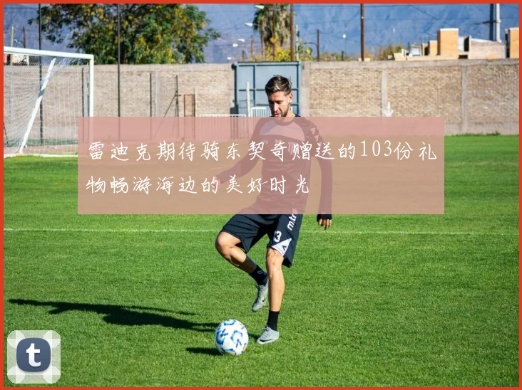 雷迪克期待骑东契奇赠送的103份礼物畅游海边的美好时光