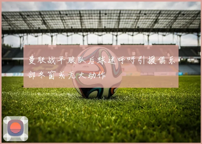 曼联战平狼队后球迷呼吁引援俱乐部冬窗或无大动作