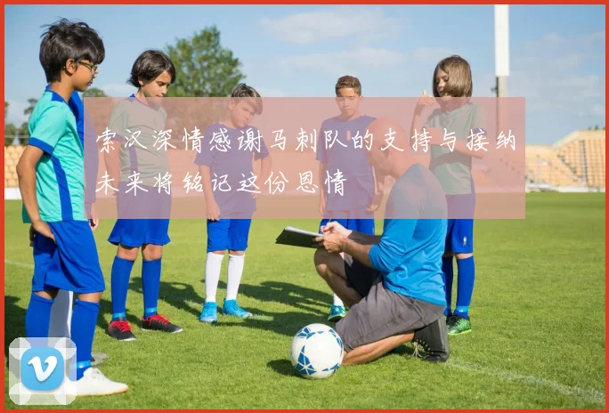 索汉深情感谢马刺队的支持与接纳未来将铭记这份恩情