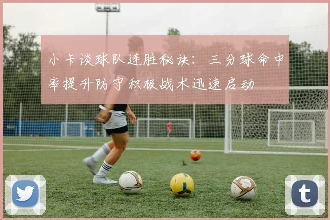 小卡谈球队连胜秘诀：三分球命中率提升防守积极战术迅速启动
