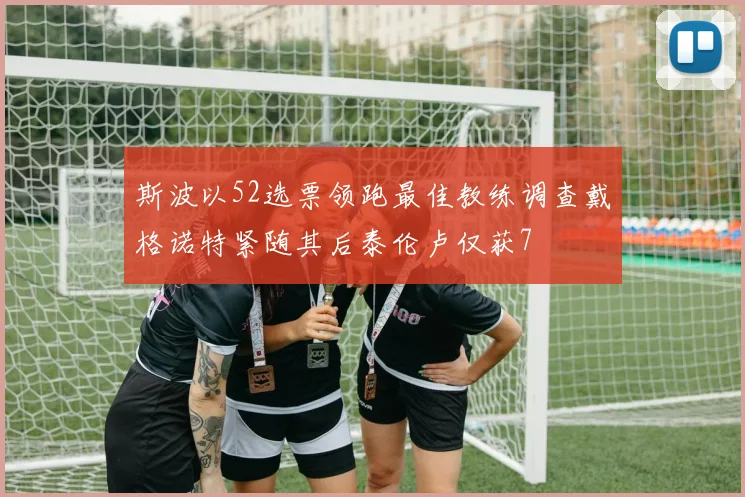 斯波以52选票领跑最佳教练调查戴格诺特紧随其后泰伦卢仅获7