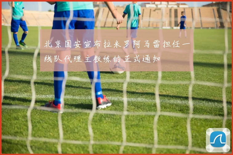 北京国安宣布拉米罗阿马雷担任一线队代理主教练的正式通知