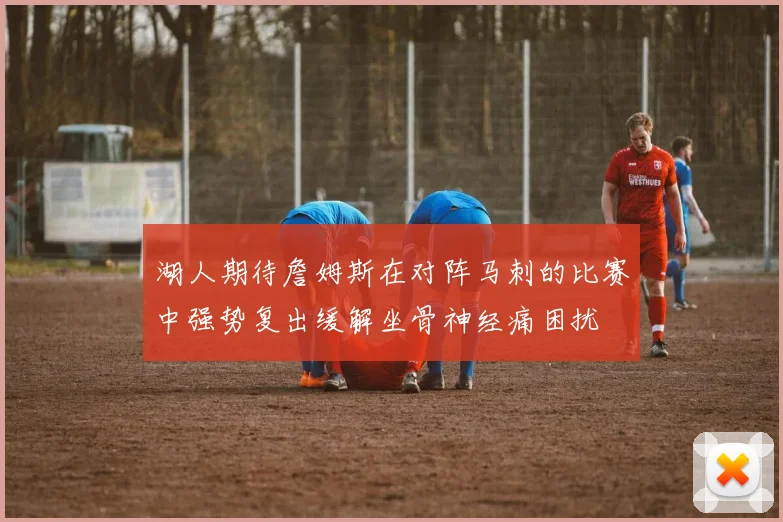湖人期待詹姆斯在对阵马刺的比赛中强势复出缓解坐骨神经痛困扰