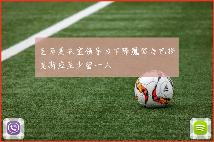皇马更衣室领导力下降魔笛与巴斯克斯应至少留一人