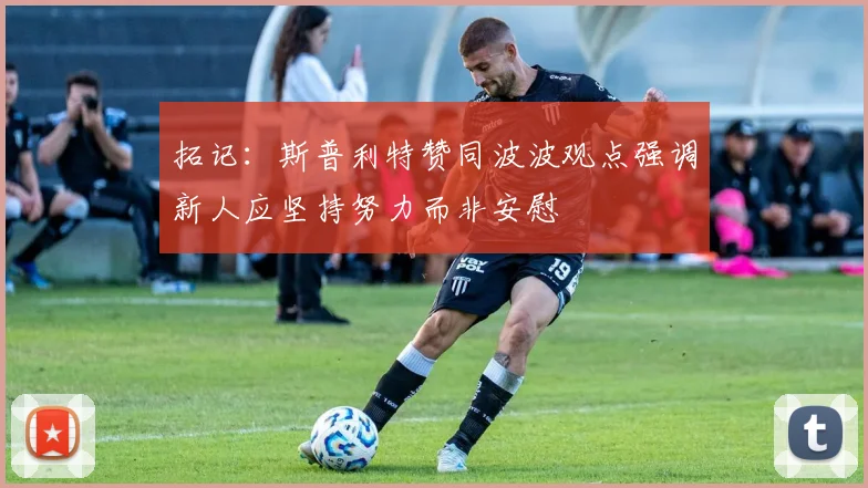拓记：斯普利特赞同波波观点强调新人应坚持努力而非安慰