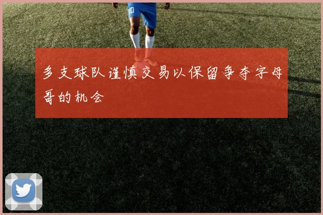 多支球队谨慎交易以保留争夺字母哥的机会