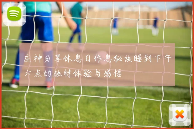 庄神分享休息日作息秘诀睡到下午六点的独特体验与感悟