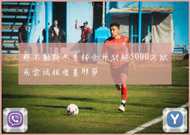 那不勒斯冬季转会计划超5000万欧或尝试租借基耶萨