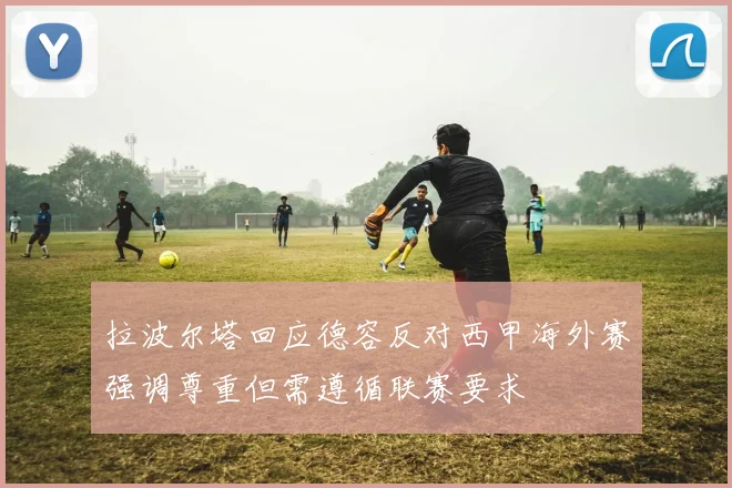 拉波尔塔回应德容反对西甲海外赛强调尊重但需遵循联赛要求