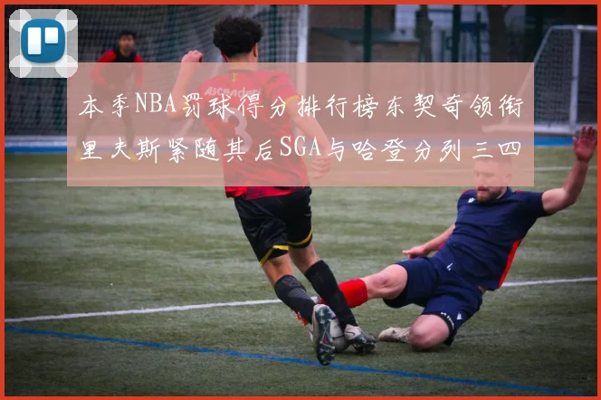 本季NBA罚球得分排行榜东契奇领衔里夫斯紧随其后SGA与哈登分列三四位