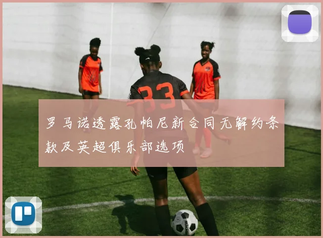 罗马诺透露孔帕尼新合同无解约条款及英超俱乐部选项