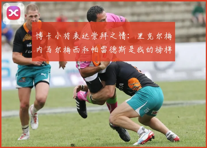 博卡小将表达崇拜之情：里克尔梅内马尔梅西和帕雷德斯是我的榜样