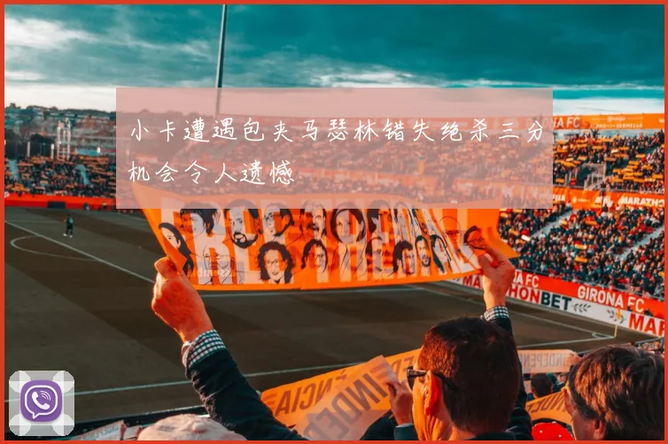 小卡遭遇包夹马瑟林错失绝杀三分机会令人遗憾