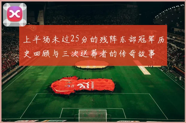 上半场未过25分的残阵东部冠军历史回顾与三次送葬者的传奇故事