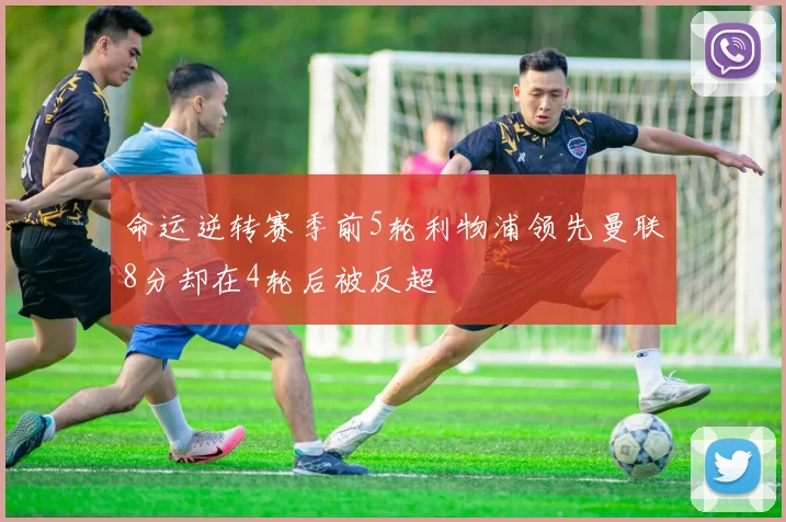 命运逆转赛季前5轮利物浦领先曼联8分却在4轮后被反超