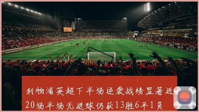 利物浦英超下半场逆袭战绩显著近20场半场无进球仍获13胜6平1负